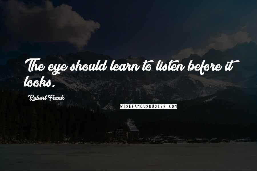 Robert Frank Quotes: The eye should learn to listen before it looks.