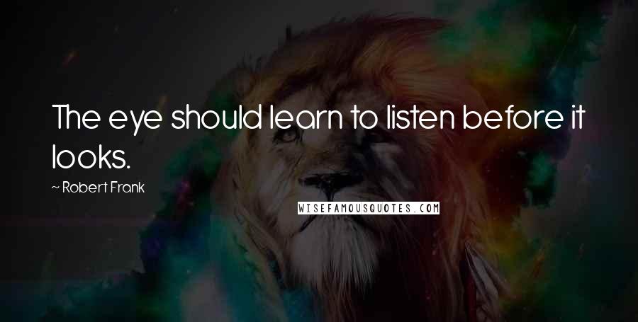 Robert Frank Quotes: The eye should learn to listen before it looks.