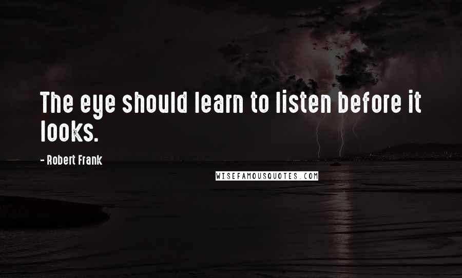 Robert Frank Quotes: The eye should learn to listen before it looks.