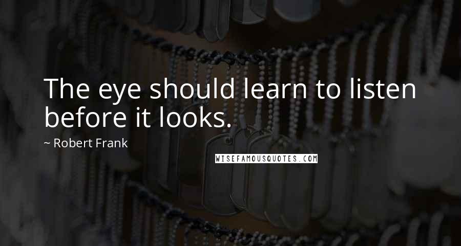 Robert Frank Quotes: The eye should learn to listen before it looks.