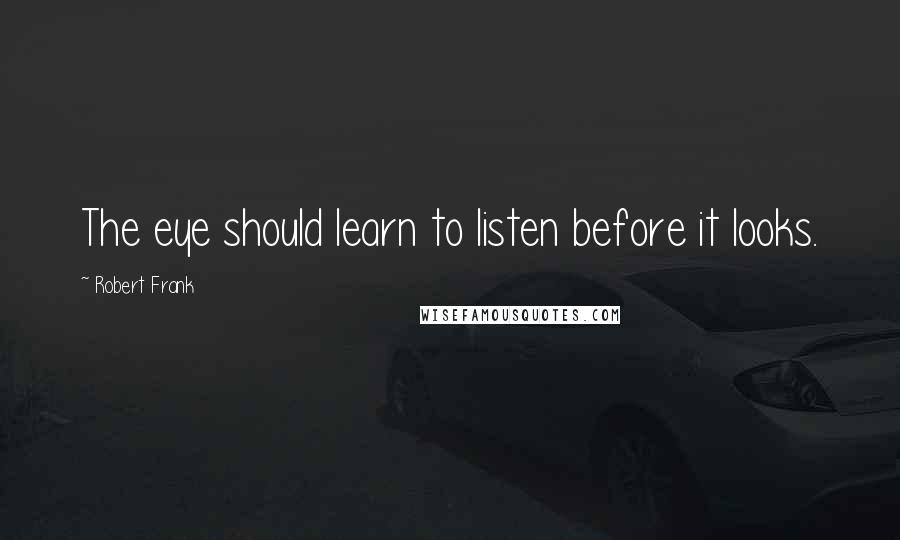 Robert Frank Quotes: The eye should learn to listen before it looks.