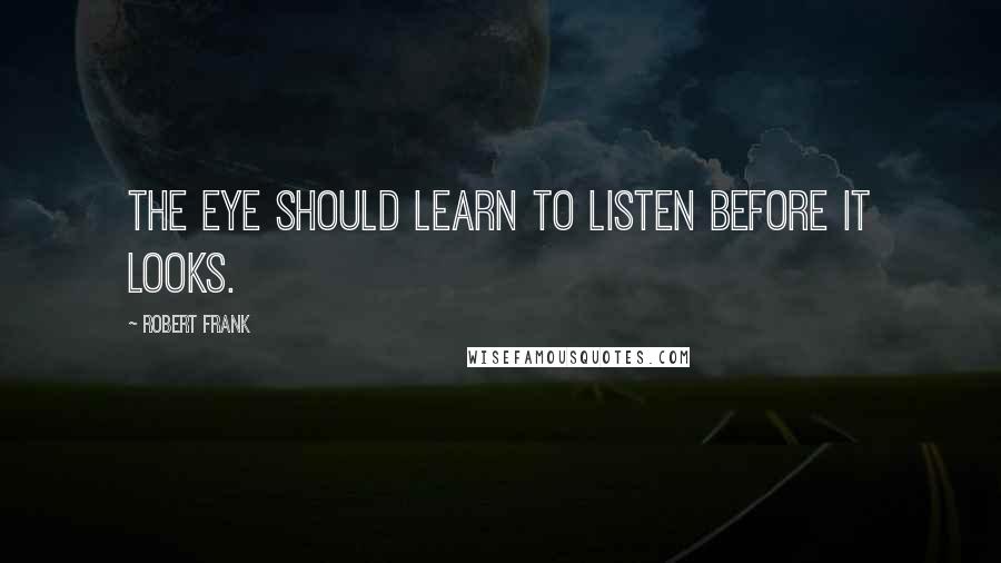 Robert Frank Quotes: The eye should learn to listen before it looks.