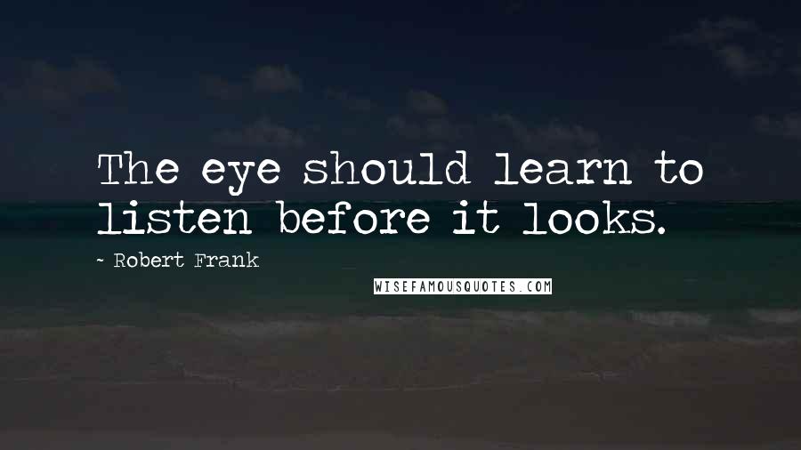 Robert Frank Quotes: The eye should learn to listen before it looks.