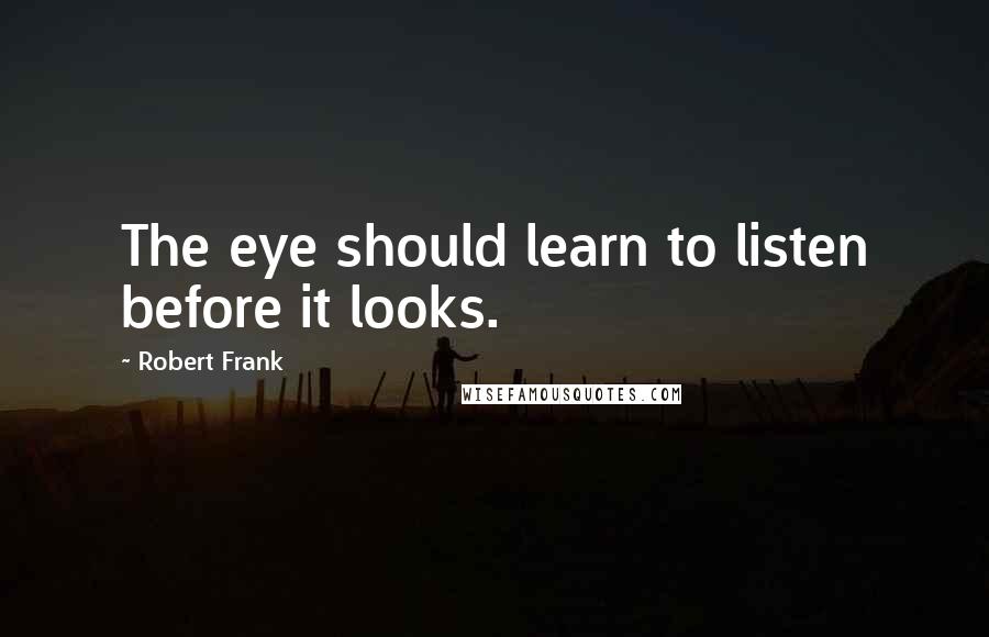 Robert Frank Quotes: The eye should learn to listen before it looks.