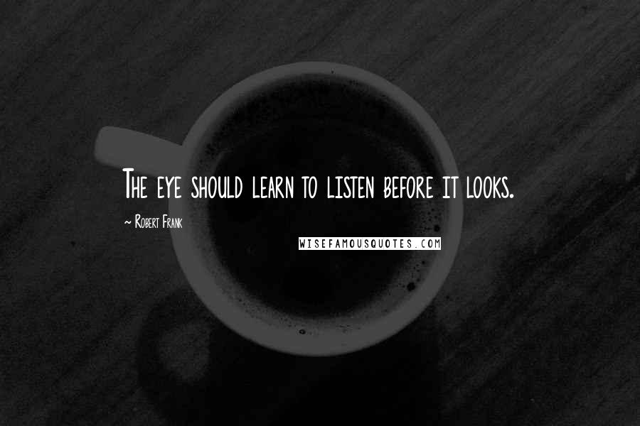 Robert Frank Quotes: The eye should learn to listen before it looks.