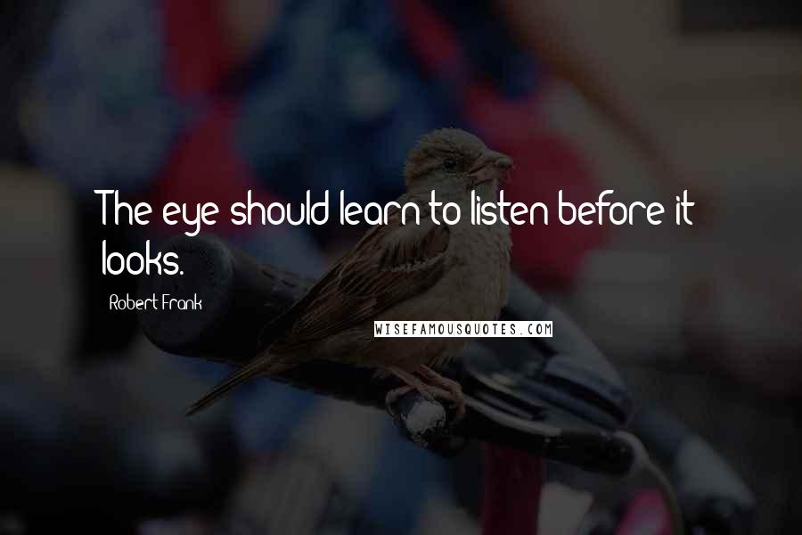 Robert Frank Quotes: The eye should learn to listen before it looks.