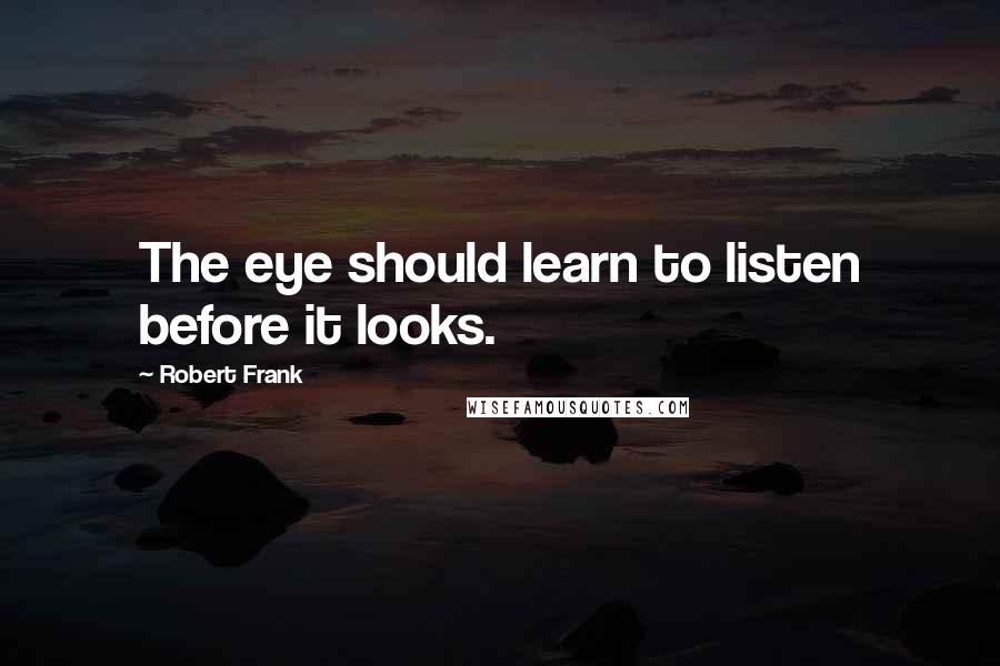 Robert Frank Quotes: The eye should learn to listen before it looks.