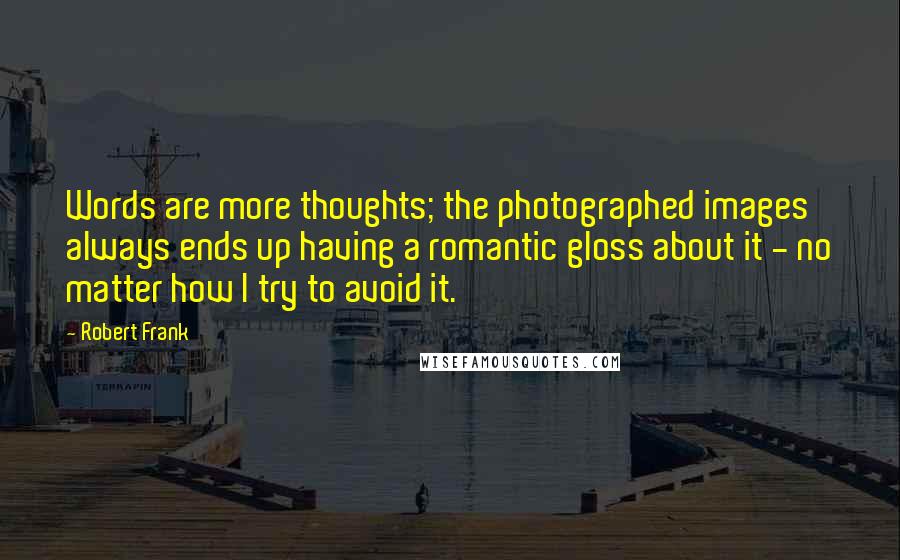 Robert Frank Quotes: Words are more thoughts; the photographed images always ends up having a romantic gloss about it - no matter how I try to avoid it.