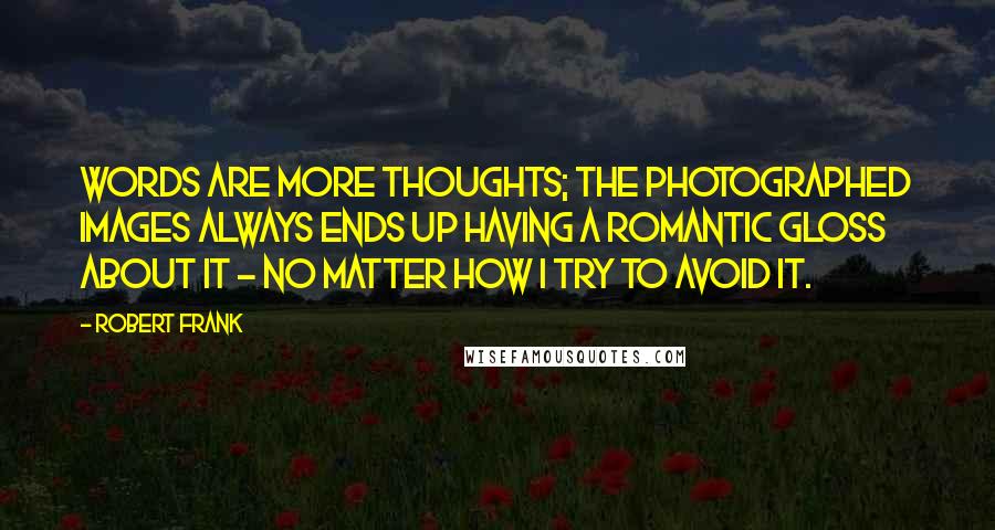 Robert Frank Quotes: Words are more thoughts; the photographed images always ends up having a romantic gloss about it - no matter how I try to avoid it.