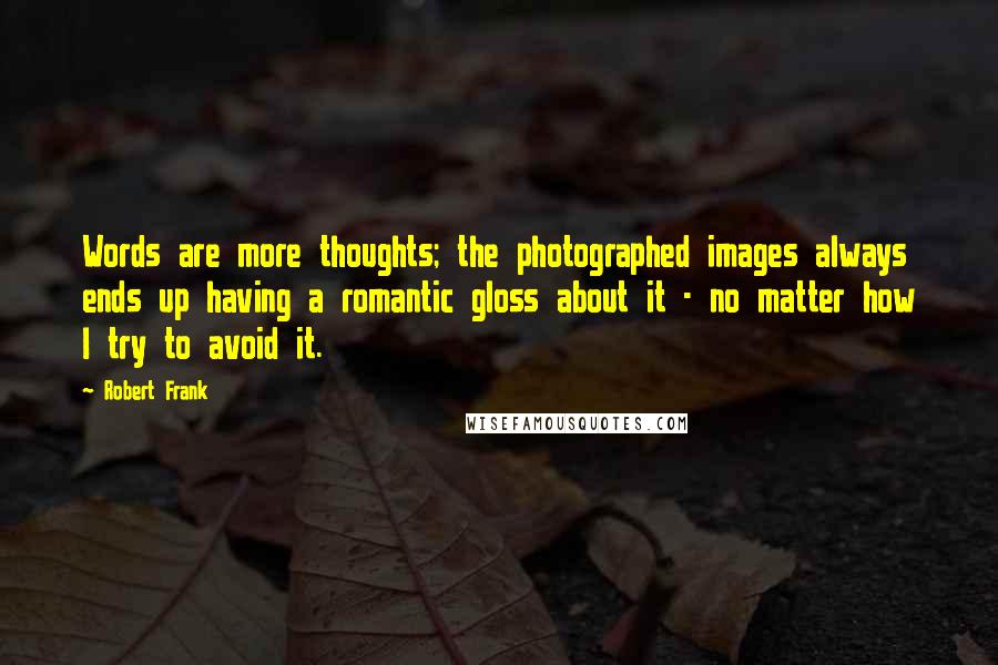 Robert Frank Quotes: Words are more thoughts; the photographed images always ends up having a romantic gloss about it - no matter how I try to avoid it.