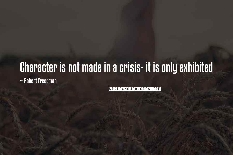 Robert Freedman Quotes: Character is not made in a crisis- it is only exhibited