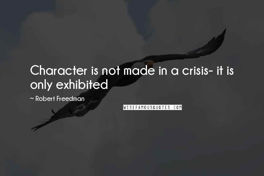 Robert Freedman Quotes: Character is not made in a crisis- it is only exhibited