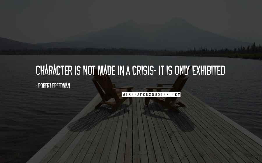 Robert Freedman Quotes: Character is not made in a crisis- it is only exhibited