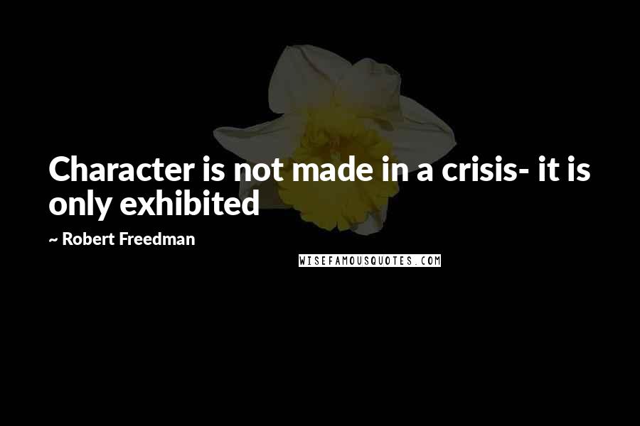 Robert Freedman Quotes: Character is not made in a crisis- it is only exhibited