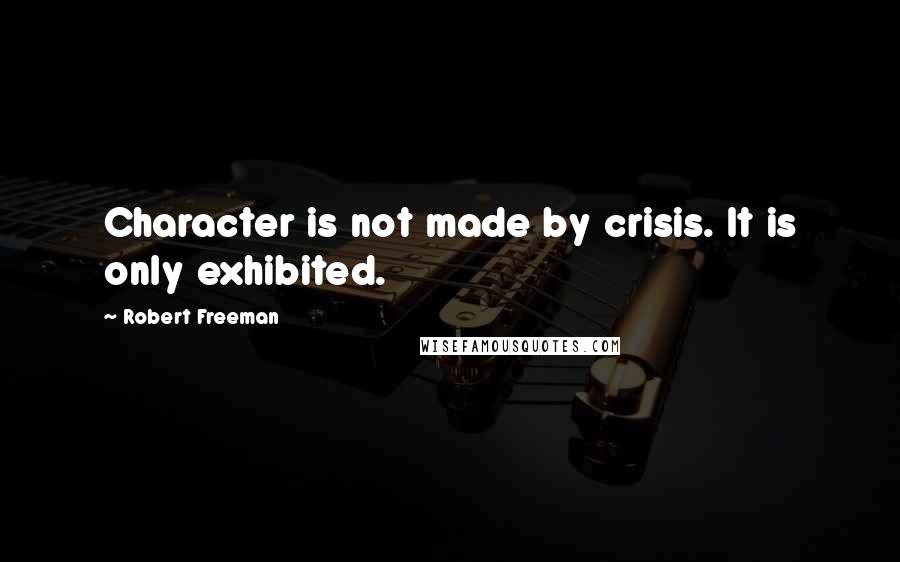 Robert Freeman Quotes: Character is not made by crisis. It is only exhibited.