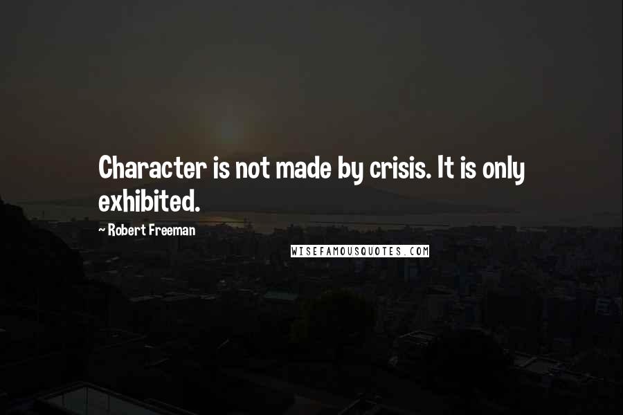 Robert Freeman Quotes: Character is not made by crisis. It is only exhibited.