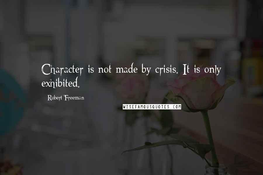 Robert Freeman Quotes: Character is not made by crisis. It is only exhibited.