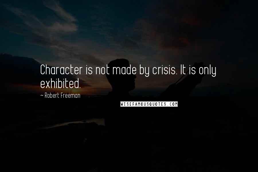 Robert Freeman Quotes: Character is not made by crisis. It is only exhibited.