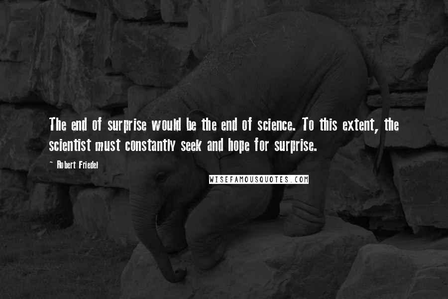 Robert Friedel Quotes: The end of surprise would be the end of science. To this extent, the scientist must constantly seek and hope for surprise.