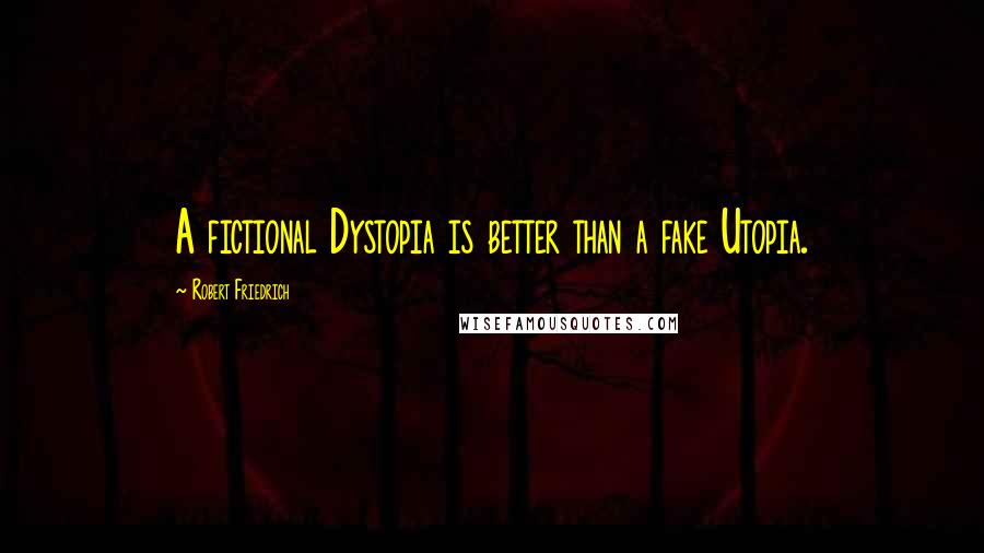 Robert Friedrich Quotes: A fictional Dystopia is better than a fake Utopia.