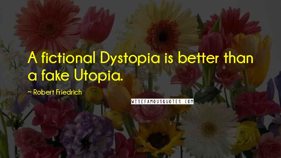 Robert Friedrich Quotes: A fictional Dystopia is better than a fake Utopia.