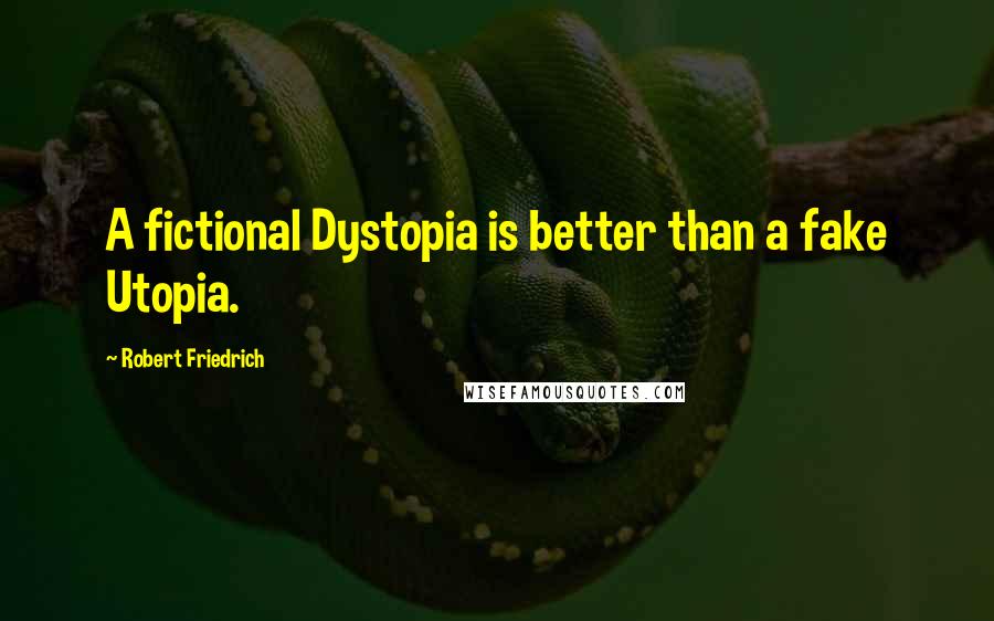 Robert Friedrich Quotes: A fictional Dystopia is better than a fake Utopia.