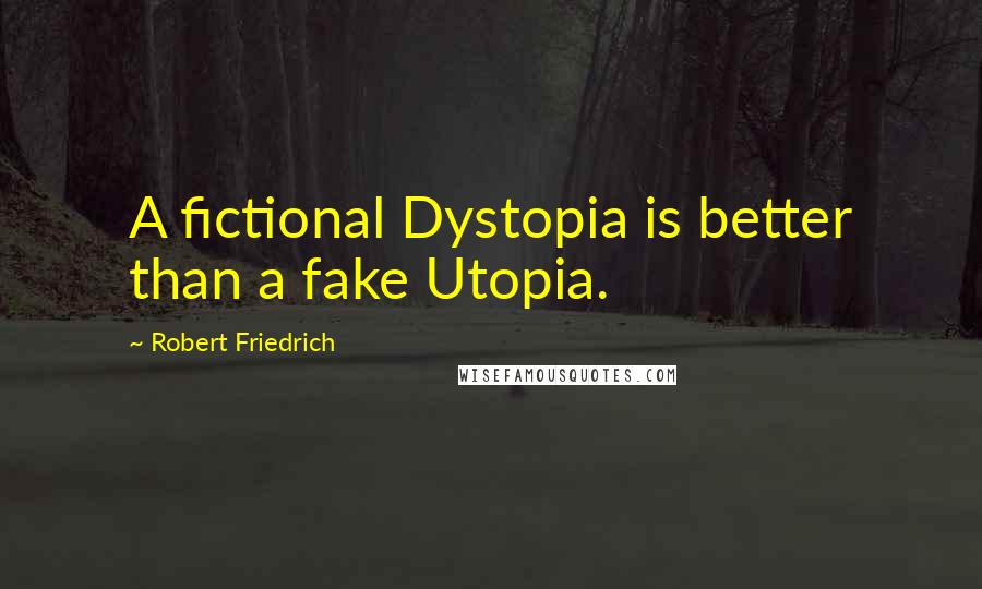 Robert Friedrich Quotes: A fictional Dystopia is better than a fake Utopia.
