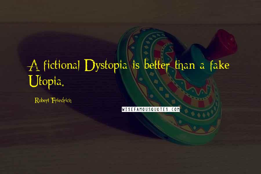 Robert Friedrich Quotes: A fictional Dystopia is better than a fake Utopia.