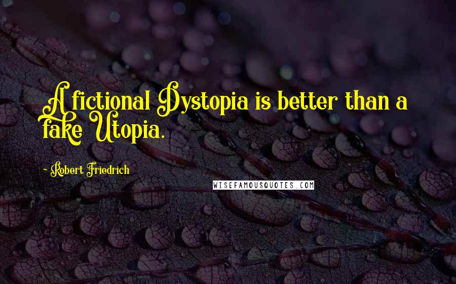 Robert Friedrich Quotes: A fictional Dystopia is better than a fake Utopia.