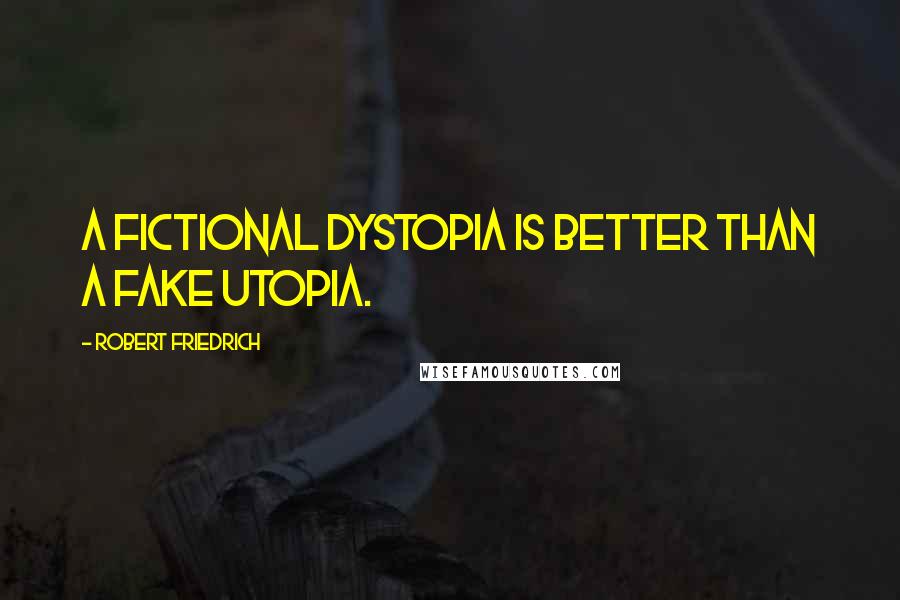 Robert Friedrich Quotes: A fictional Dystopia is better than a fake Utopia.