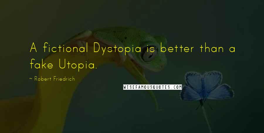 Robert Friedrich Quotes: A fictional Dystopia is better than a fake Utopia.