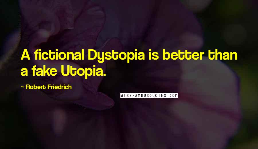 Robert Friedrich Quotes: A fictional Dystopia is better than a fake Utopia.