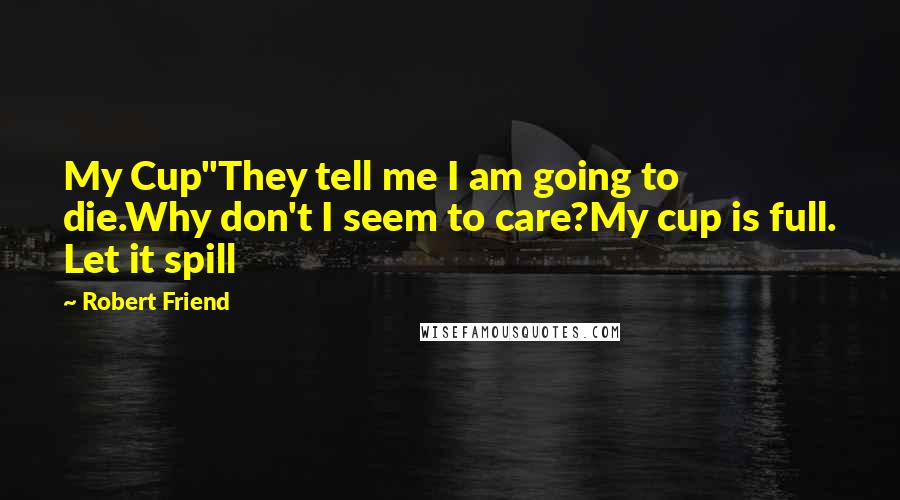 Robert Friend Quotes: My Cup"They tell me I am going to die.Why don't I seem to care?My cup is full. Let it spill