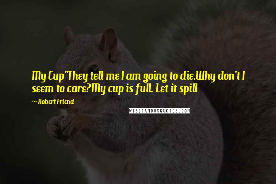 Robert Friend Quotes: My Cup"They tell me I am going to die.Why don't I seem to care?My cup is full. Let it spill