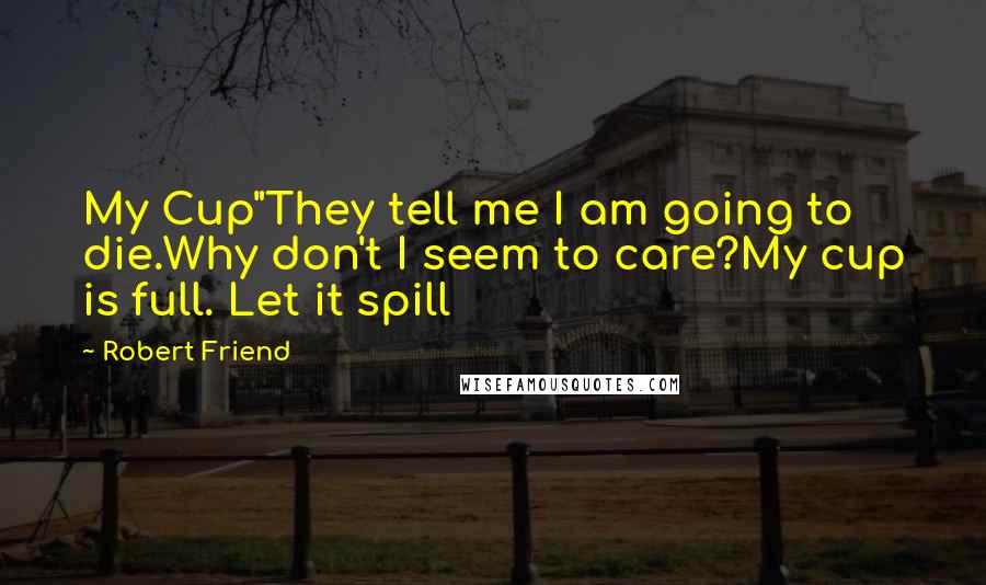 Robert Friend Quotes: My Cup"They tell me I am going to die.Why don't I seem to care?My cup is full. Let it spill