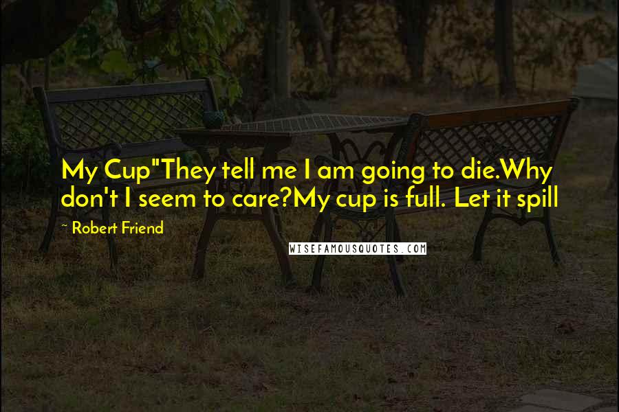 Robert Friend Quotes: My Cup"They tell me I am going to die.Why don't I seem to care?My cup is full. Let it spill