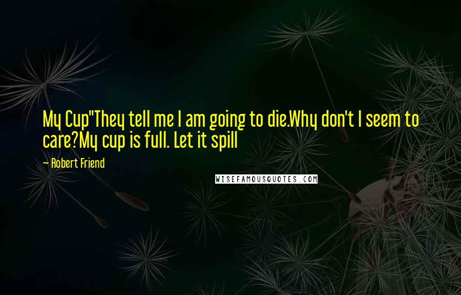 Robert Friend Quotes: My Cup"They tell me I am going to die.Why don't I seem to care?My cup is full. Let it spill