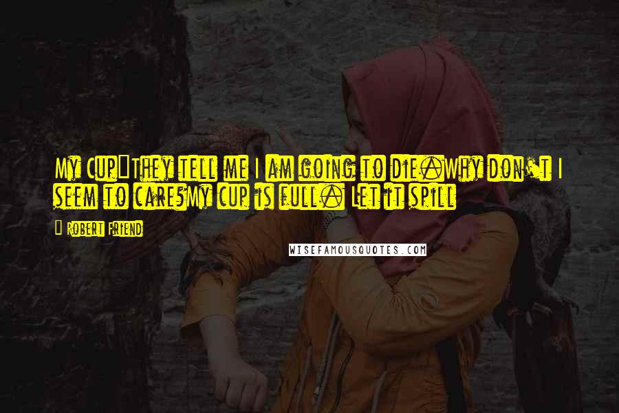 Robert Friend Quotes: My Cup"They tell me I am going to die.Why don't I seem to care?My cup is full. Let it spill