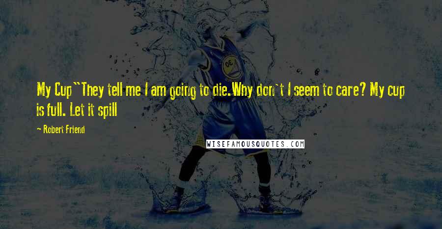 Robert Friend Quotes: My Cup"They tell me I am going to die.Why don't I seem to care?My cup is full. Let it spill