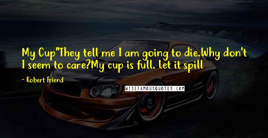 Robert Friend Quotes: My Cup"They tell me I am going to die.Why don't I seem to care?My cup is full. Let it spill