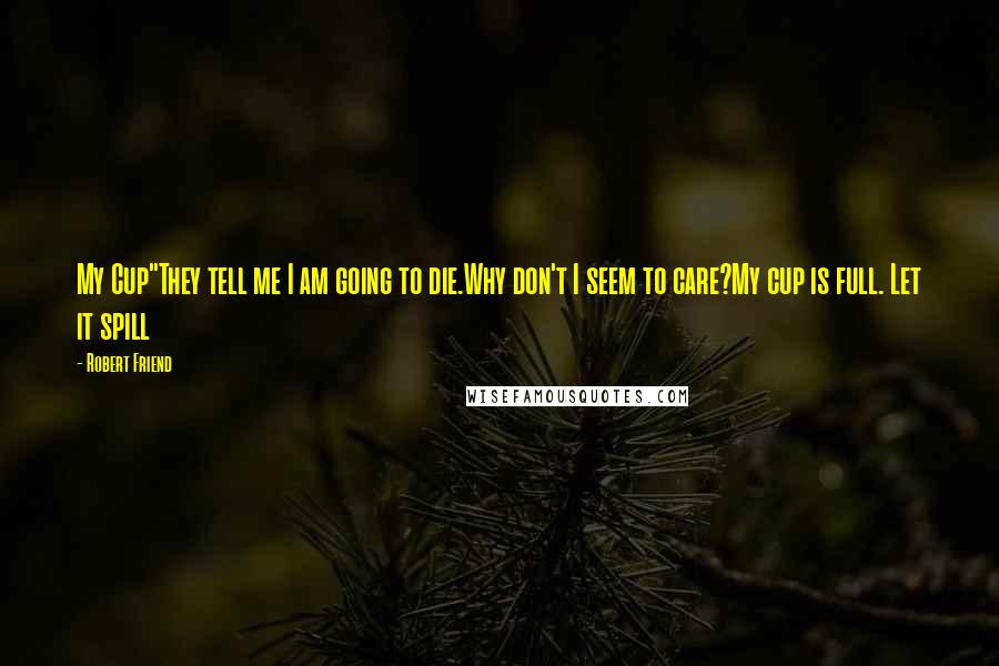 Robert Friend Quotes: My Cup"They tell me I am going to die.Why don't I seem to care?My cup is full. Let it spill