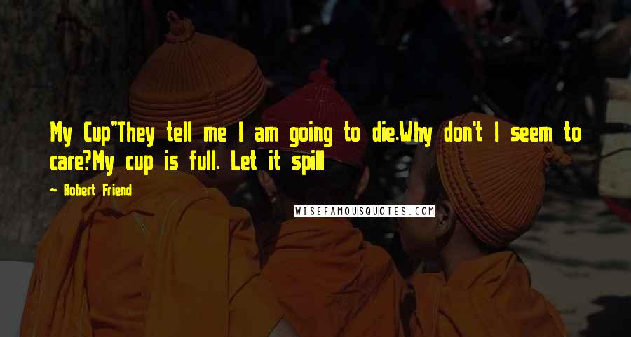 Robert Friend Quotes: My Cup"They tell me I am going to die.Why don't I seem to care?My cup is full. Let it spill