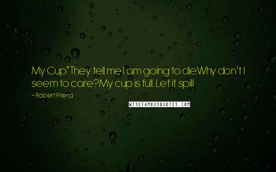 Robert Friend Quotes: My Cup"They tell me I am going to die.Why don't I seem to care?My cup is full. Let it spill