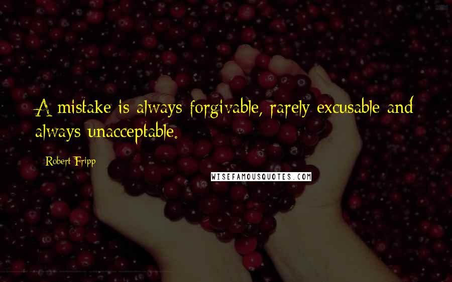 Robert Fripp Quotes: A mistake is always forgivable, rarely excusable and always unacceptable.