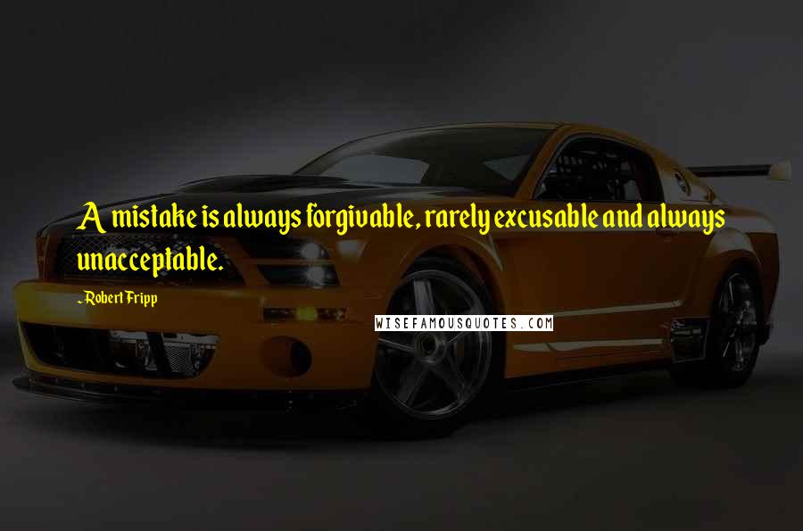 Robert Fripp Quotes: A mistake is always forgivable, rarely excusable and always unacceptable.