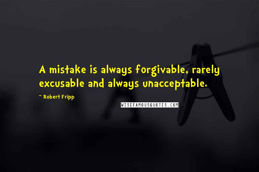Robert Fripp Quotes: A mistake is always forgivable, rarely excusable and always unacceptable.