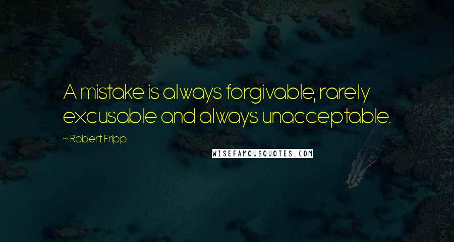 Robert Fripp Quotes: A mistake is always forgivable, rarely excusable and always unacceptable.