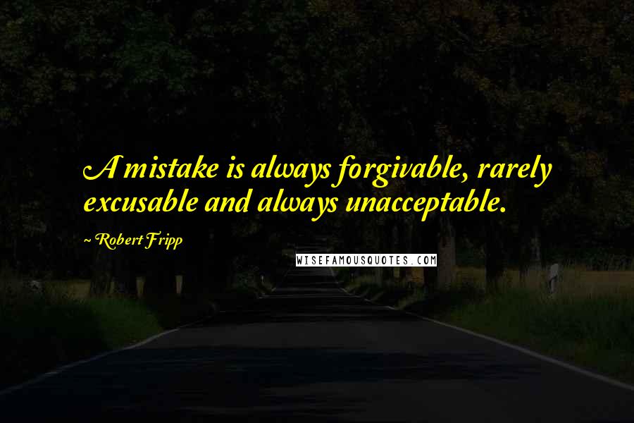 Robert Fripp Quotes: A mistake is always forgivable, rarely excusable and always unacceptable.