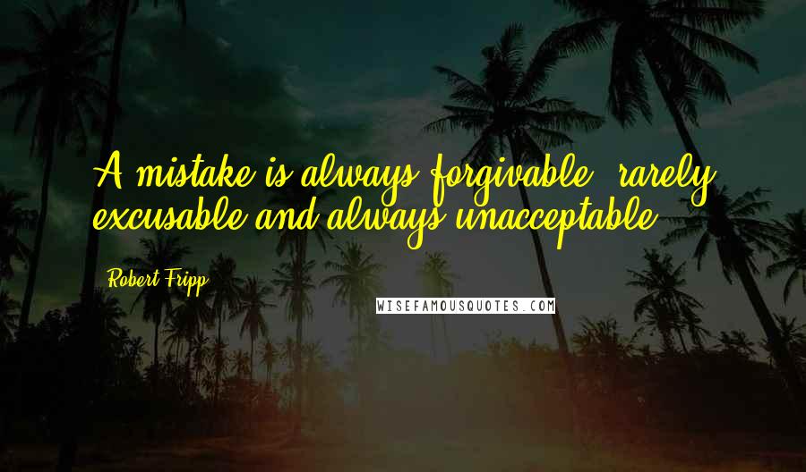 Robert Fripp Quotes: A mistake is always forgivable, rarely excusable and always unacceptable.