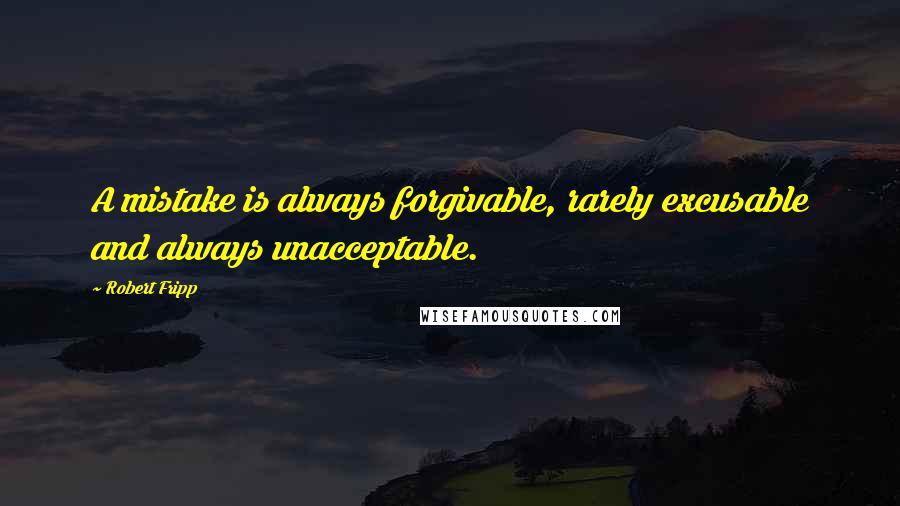 Robert Fripp Quotes: A mistake is always forgivable, rarely excusable and always unacceptable.